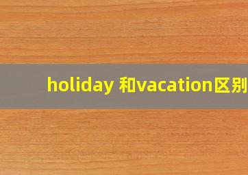 holiday 和vacation区别